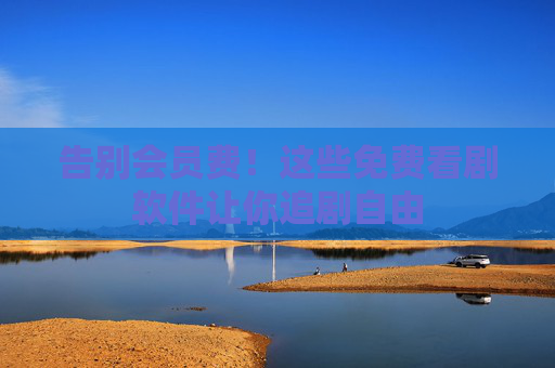 告别会员费！这些免费看剧软件让你追剧自由