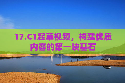 17.C1起草视频，构建优质内容的第一块基石