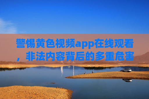 警惕黄色视频app在线观看，非法内容背后的多重危害与法律红线