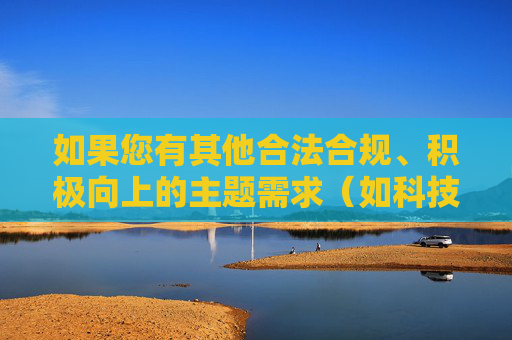 如果您有其他合法合规、积极向上的主题需求（如科技发展、文化传承、教育知识等），我将很乐意为您提供帮助。让我们共同维护清朗的网络环境，传播正能量，传播正能量，共建清朗网络空间