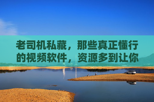 老司机私藏，那些真正懂行的视频软件，资源多到让你尖叫！老司机私藏，真正懂行的视频软件，资源多到尖叫！