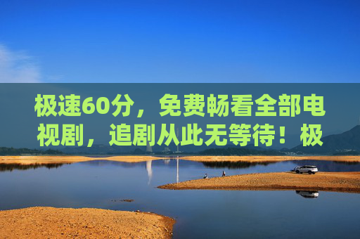 极速60分，免费畅看全部电视剧，追剧从此无等待！极速60分免费全剧畅看，追剧无等待