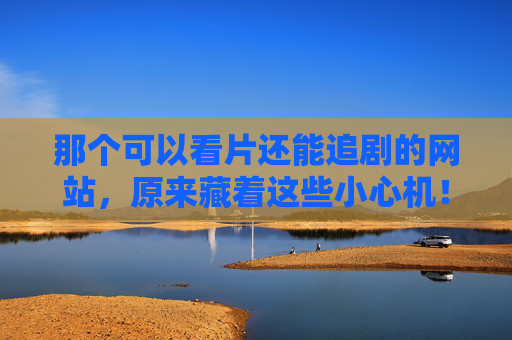那个可以看片还能追剧的网站，原来藏着这些小心机！原来追剧网站藏着这些小心机！
