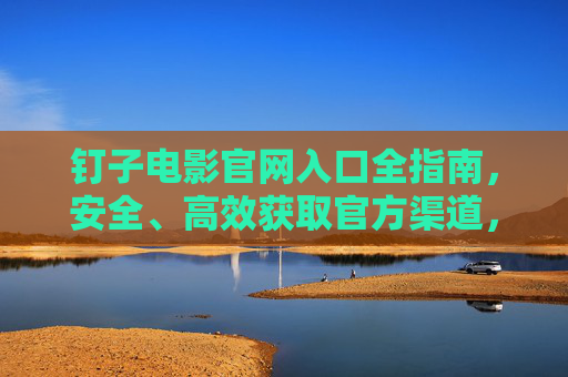 钉子电影官网入口全指南，安全、高效获取官方渠道，钉子电影官网入口全指南，安全高效获取官方渠道