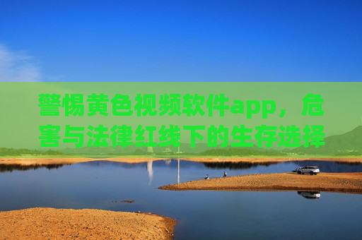 警惕黄色视频软件app，危害与法律红线下的生存选择，警惕黄色视频软件app，危害与法律红线下的生存选择
