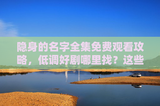 隐身的名字全集免费观看攻略，低调好剧哪里找？这些正规渠道别错过