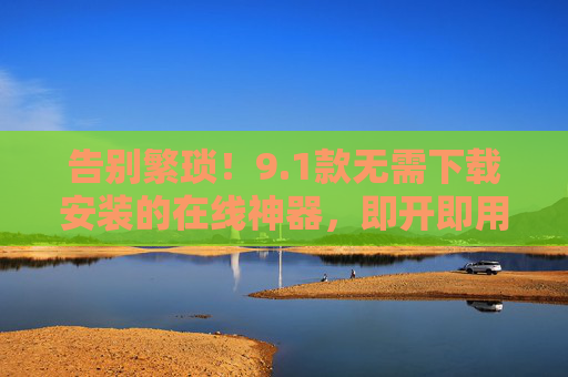 告别繁琐！9.1款无需下载安装的在线神器，即开即用，免下载在线神器，告别繁琐即开即用