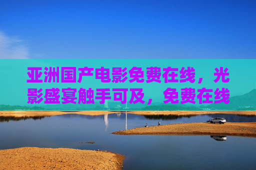 亚洲国产电影免费在线，光影盛宴触手可及，免费在线亚洲国产电影，光影盛宴触手可及