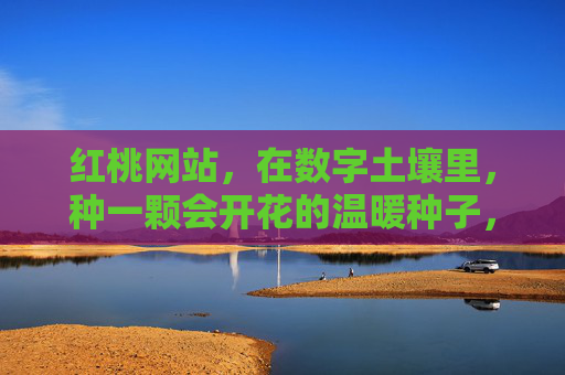 红桃网站，在数字土壤里，种一颗会开花的温暖种子，在数字土壤种一颗开花的温暖种子