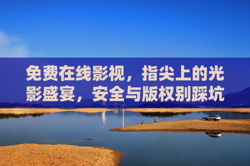 免费在线影视，指尖上的光影盛宴，安全与版权别踩坑，指尖光影盛宴，免费在线影视，安全版权别踩坑