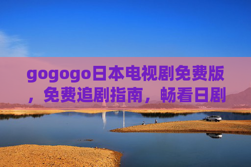 gogogo日本电视剧免费版，免费追剧指南，畅看日剧精彩，免费日剧追剧指南，畅看gogogo日本电视剧精彩