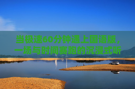当极速60分钟遇上国语版，一场与时间赛跑的沉浸式听觉风暴，极速60分钟沉浸式听觉风暴