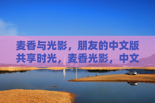 麦香与光影，朋友的中文版共享时光，麦香光影，中文共享友伴时光
