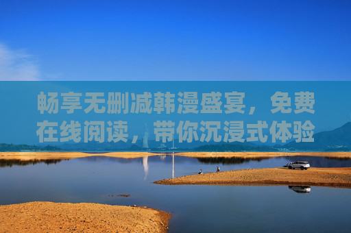 畅享无删减韩漫盛宴，免费在线阅读，带你沉浸式体验韩式魅力