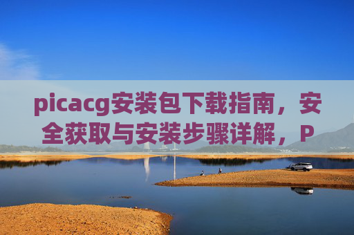 picacg安装包下载指南，安全获取与安装步骤详解，Picacg安装包安全下载与安装步骤详解