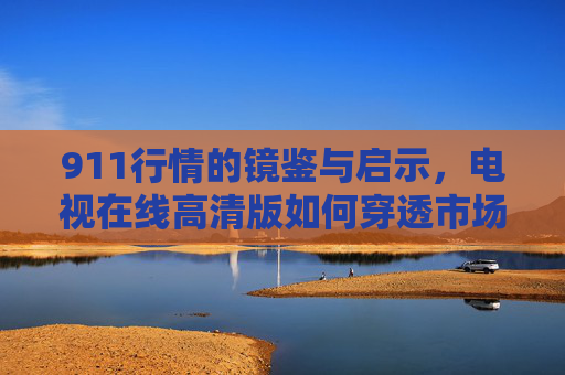 911行情的镜鉴与启示，电视在线高清版如何穿透市场迷雾，911行情镜鉴，电视在线高清版穿透市场迷雾启示