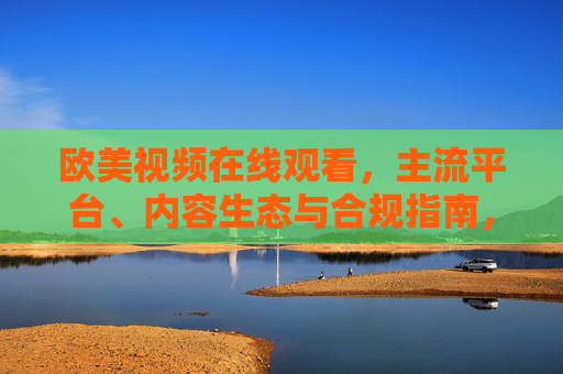 欧美视频在线观看，主流平台、内容生态与合规指南，欧美视频在线观看，主流平台、内容生态与合规指南