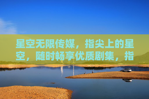 星空无限传媒，指尖上的星空，随时畅享优质剧集，指尖星空，畅享优质剧集