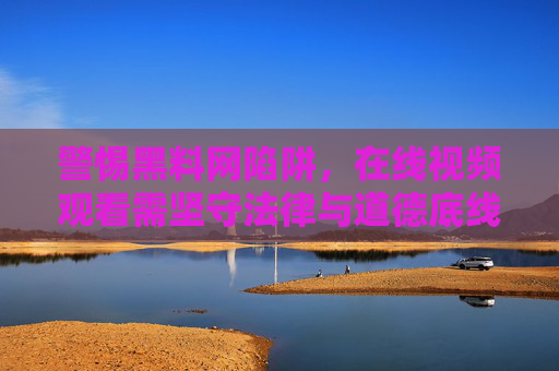 警惕黑料网陷阱，在线视频观看需坚守法律与道德底线，警惕黑料网陷阱，在线视频观看须守法律道德底线