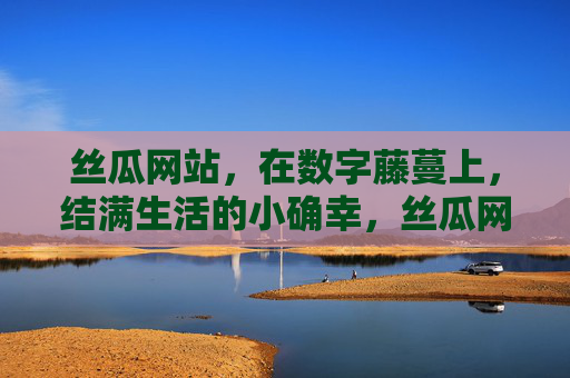 丝瓜网站，在数字藤蔓上，结满生活的小确幸，丝瓜网站，数字藤蔓上结满生活小确幸