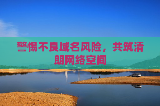 警惕不良域名风险，共筑清朗网络空间