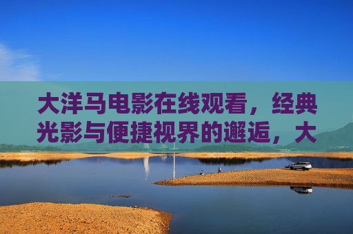 大洋马电影在线观看，经典光影与便捷视界的邂逅，大洋马电影在线，经典光影与便捷视界的邂逅