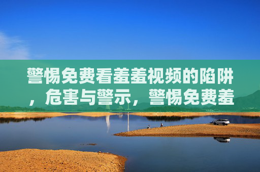 警惕免费看羞羞视频的陷阱，危害与警示，警惕免费羞羞视频陷阱，危害警示