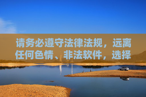 请务必遵守法律法规，远离任何色情、非法软件，选择积极健康的生活方式，让网络空间充满正能量