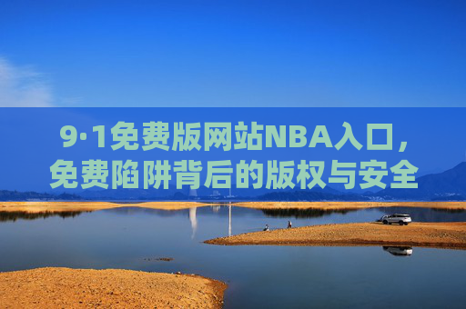 9·1免费版网站NBA入口,免费陷阱背后的版权与安全警示,9·1免费版网站NBA入口免费陷阱,版权与安全警示