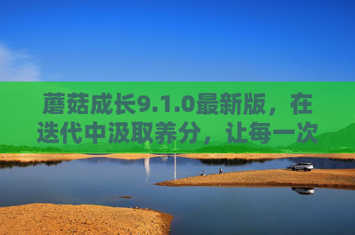 蘑菇成长9.1.0最新版，在迭代中汲取养分，让每一次成长都更有力量，蘑菇成长9.1.0，迭代汲取养分，成长更有力量