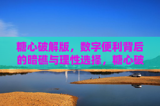 糖心破解版，数字便利背后的暗礁与理性选择，糖心破解版，数字便利的暗礁与理性选择