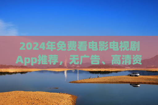 2024年免费看电影电视剧App推荐，无广告、高清资源全收录，告别会员费！2024免费看电影电视剧App，无广告高清全收录，告别会员费！