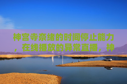 神宫寺奈绪的时间停止能力,在线播放的异常直播,神宫寺奈绪的时间停止,异常直播在线播放
