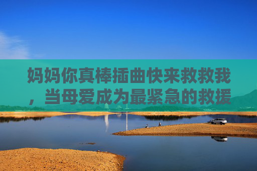 妈妈你真棒插曲快来救救我,当母爱成为最紧急的救援,电影在线观看指南