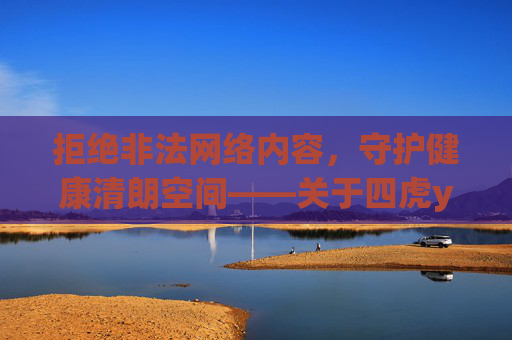 拒绝非法网络内容，守护健康清朗空间——关于四虎yingyin在线永久免费观看的警示，警惕非法网络内容，守护健康清朗空间——关于四虎yingyin免费观看的警示
