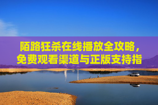 陌路狂杀在线播放全攻略，免费观看渠道与正版支持指南，陌路狂杀在线播放全攻略，免费观看渠道与正版支持指南