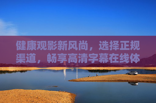 健康观影新风尚，选择正规渠道，畅享高清字幕在线体验，健康观影新风尚，正规渠道畅享高清字幕在线体验