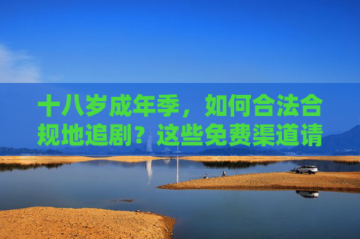 十八岁成年季，如何合法合规地追剧？这些免费渠道请收好，十八岁成年季，合法合规追剧的免费渠道