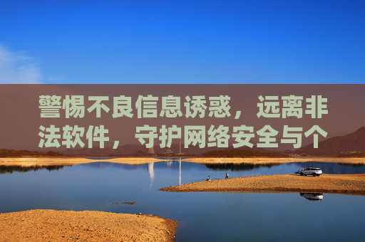 警惕不良信息诱惑,远离非法软件,守护网络安全与个人健康,警惕不良信息与非法软件,筑牢网络安全健康防线