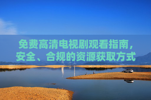 免费高清电视剧观看指南,安全、合规的资源获取方式,免费高清电视剧安全合规观看指南