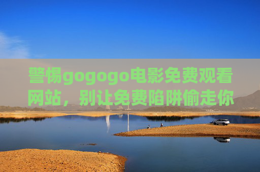 警惕gogogo电影免费观看网站，别让免费陷阱偷走你的安全与权益，警惕gogogo电影免费网站，免费陷阱偷走安全与权益