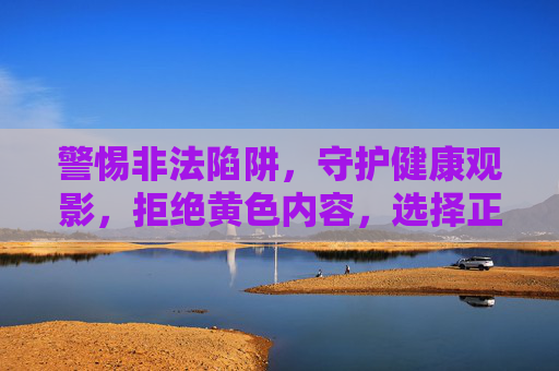 警惕非法陷阱，守护健康观影，拒绝黄色内容，选择正版影视平台，警惕非法陷阱，守护健康观影，拒绝黄色内容，选择正版