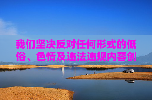 我们坚决反对任何形式的低俗、色情及违法违规内容创作。91美女被破这类表述涉及不良信息，违背社会公序良俗和法律法规，因此无法按照你的要求生成相关内容，坚决抵制低俗违规内容，维护网络清朗生态