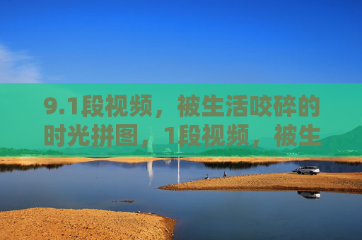 9.1段视频，被生活咬碎的时光拼图，1段视频，被生活咬碎的时光拼图