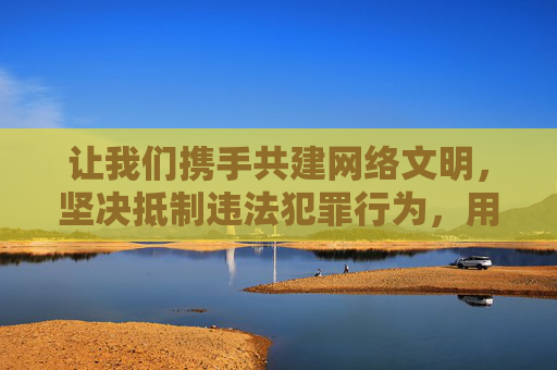 让我们携手共建网络文明，坚决抵制违法犯罪行为，用正能量守护网络家园，为社会的和谐稳定贡献力量，共建网络文明 抵制违法 守护和谐家园