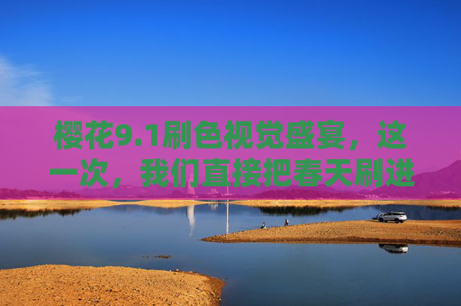 樱花9.1刷色视觉盛宴,这一次,我们直接把春天刷进眼里,樱花刷色,把春天刷进眼底