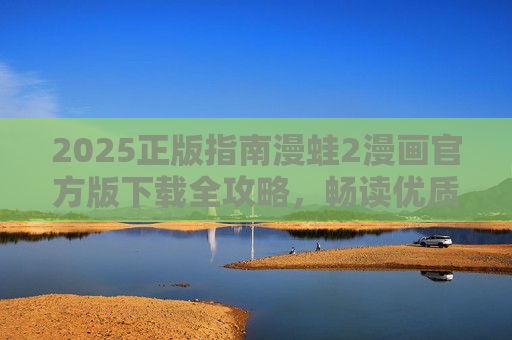 2025正版指南漫蛙2漫画官方版下载全攻略,畅读优质漫画内容,2025漫蛙2漫画官方版下载全攻略