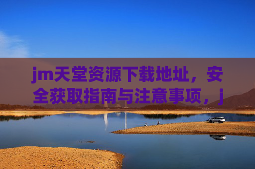 jm天堂资源下载地址，安全获取指南与注意事项，jm天堂资源安全下载指南与注意事项