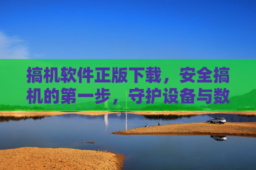 搞机软件正版下载，安全搞机的第一步，守护设备与数据的双重防线