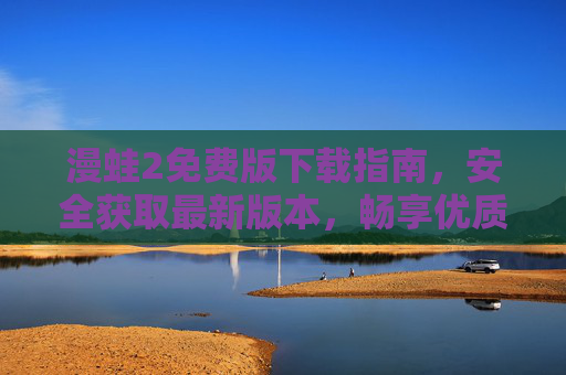 漫蛙2免费版下载指南,安全获取最新版本,畅享优质阅读体验,漫蛙2免费版下载指南,安全获取最新,畅享优质阅读